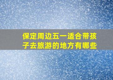 保定周边五一适合带孩子去旅游的地方有哪些