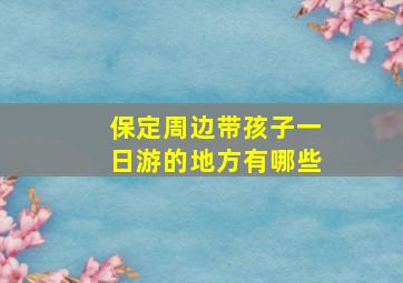 保定周边带孩子一日游的地方有哪些