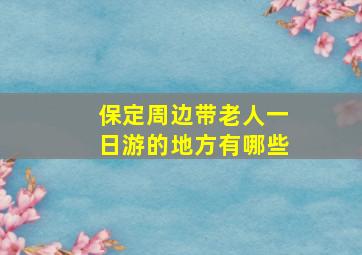 保定周边带老人一日游的地方有哪些