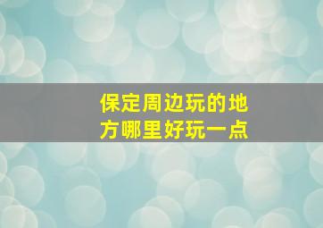 保定周边玩的地方哪里好玩一点