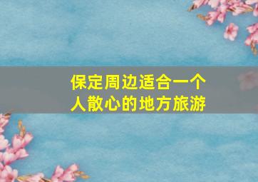 保定周边适合一个人散心的地方旅游