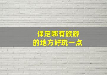 保定哪有旅游的地方好玩一点