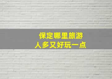 保定哪里旅游人多又好玩一点