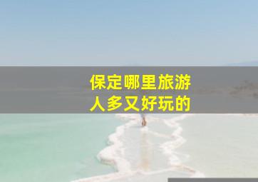 保定哪里旅游人多又好玩的