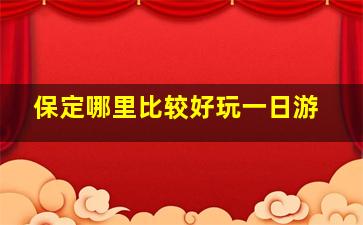 保定哪里比较好玩一日游