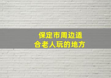 保定市周边适合老人玩的地方