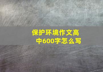 保护环境作文高中600字怎么写