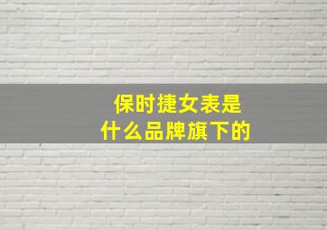 保时捷女表是什么品牌旗下的