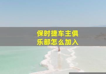 保时捷车主俱乐部怎么加入