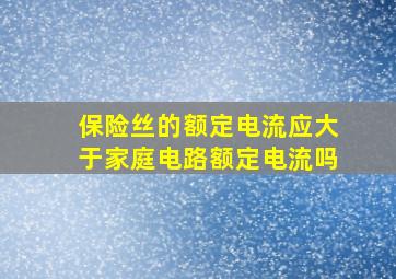 保险丝的额定电流应大于家庭电路额定电流吗