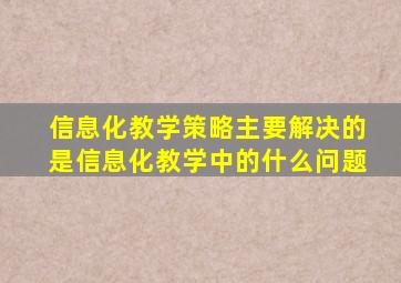 信息化教学策略主要解决的是信息化教学中的什么问题