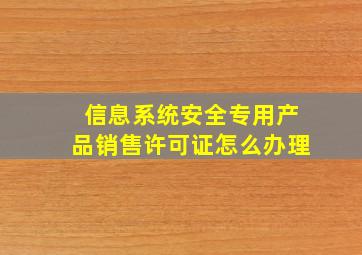 信息系统安全专用产品销售许可证怎么办理