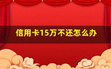 信用卡15万不还怎么办