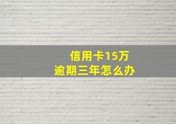 信用卡15万逾期三年怎么办