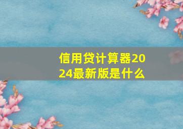 信用贷计算器2024最新版是什么