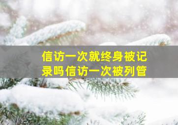 信访一次就终身被记录吗信访一次被列管