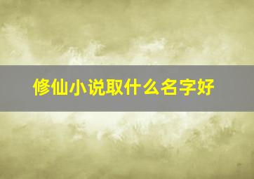 修仙小说取什么名字好