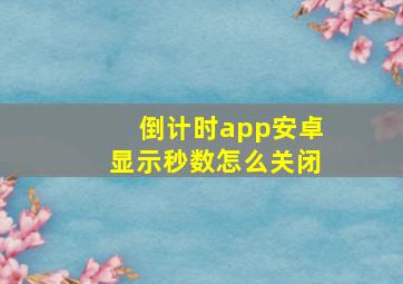 倒计时app安卓显示秒数怎么关闭