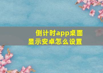 倒计时app桌面显示安卓怎么设置