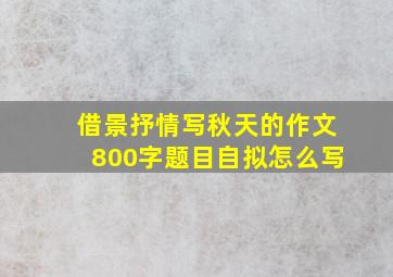 借景抒情写秋天的作文800字题目自拟怎么写