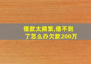 借款太频繁,借不到了怎么办欠款200万