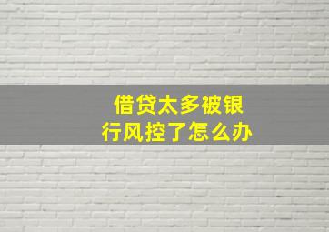 借贷太多被银行风控了怎么办