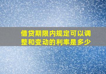 借贷期限内规定可以调整和变动的利率是多少