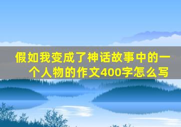 假如我变成了神话故事中的一个人物的作文400字怎么写