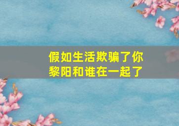 假如生活欺骗了你黎阳和谁在一起了