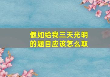 假如给我三天光明的题目应该怎么取