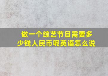 做一个综艺节目需要多少钱人民币呢英语怎么说