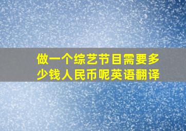 做一个综艺节目需要多少钱人民币呢英语翻译