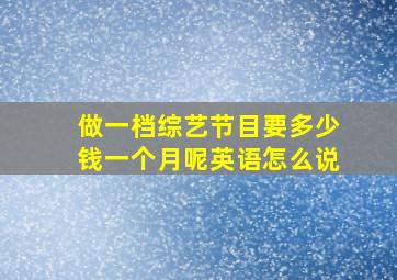 做一档综艺节目要多少钱一个月呢英语怎么说