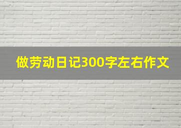 做劳动日记300字左右作文