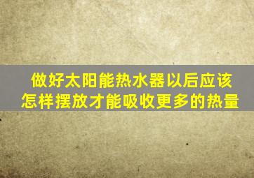 做好太阳能热水器以后应该怎样摆放才能吸收更多的热量