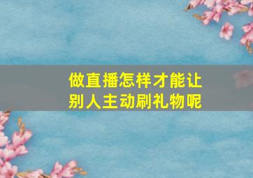 做直播怎样才能让别人主动刷礼物呢