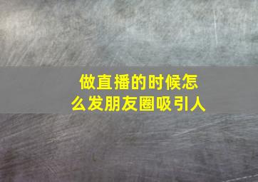 做直播的时候怎么发朋友圈吸引人