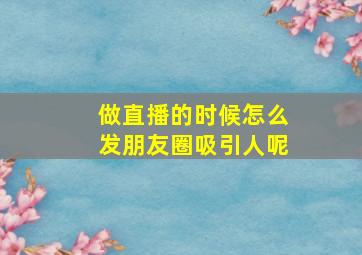 做直播的时候怎么发朋友圈吸引人呢