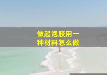 做起泡胶用一种材料怎么做