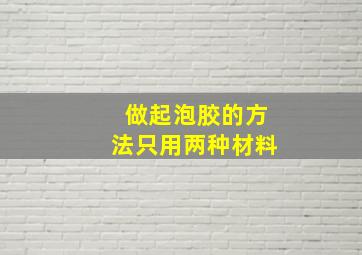 做起泡胶的方法只用两种材料