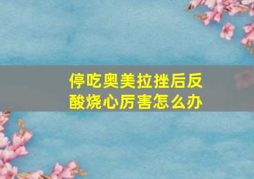 停吃奥美拉挫后反酸烧心厉害怎么办