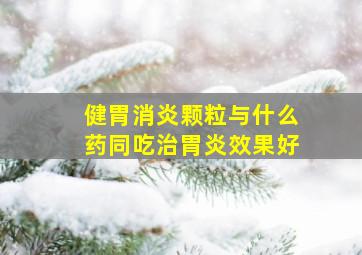 健胃消炎颗粒与什么药同吃治胃炎效果好