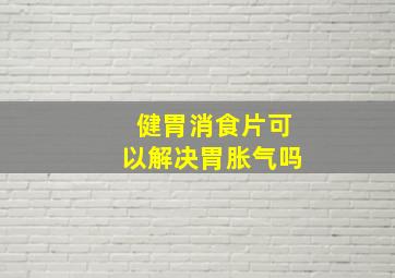 健胃消食片可以解决胃胀气吗