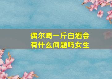 偶尔喝一斤白酒会有什么问题吗女生