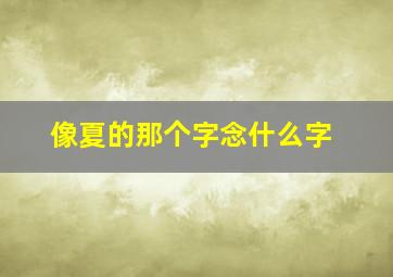 像夏的那个字念什么字