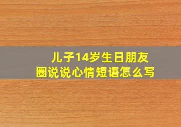 儿子14岁生日朋友圈说说心情短语怎么写