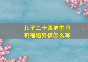 儿子二十四岁生日祝福语男孩怎么写