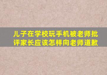 儿子在学校玩手机被老师批评家长应该怎样向老师道歉