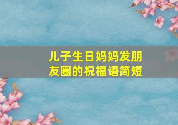 儿子生日妈妈发朋友圈的祝福语简短