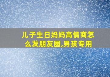 儿子生日妈妈高情商怎么发朋友圈,男孩专用